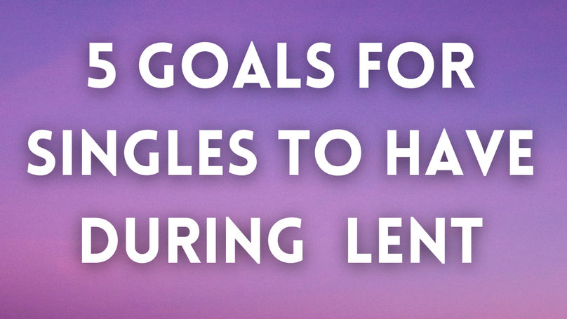 5 Goals for Singles to Have During the Season of Lent
