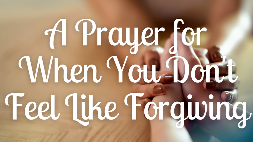 A Prayer for When You Don't Feel Like Forgiving