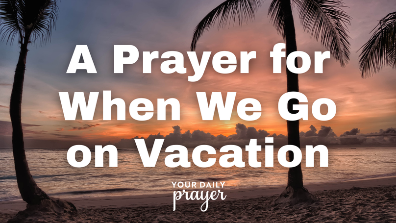 A Prayer for When We Go on Vacation | Your Daily Prayer