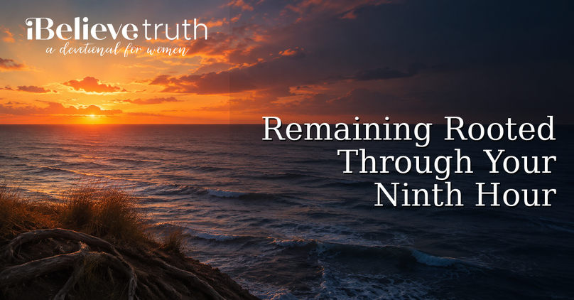 Remaining Rooted Through Your Ninth Hour | iBelieve Truth: A Devotional for Women