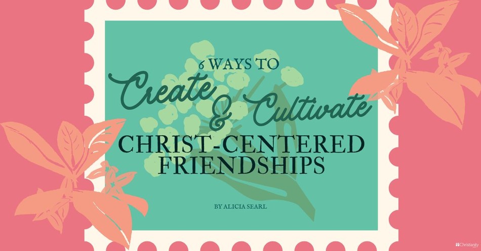 6 Ways to Cultivate Christ-Centered Friendships