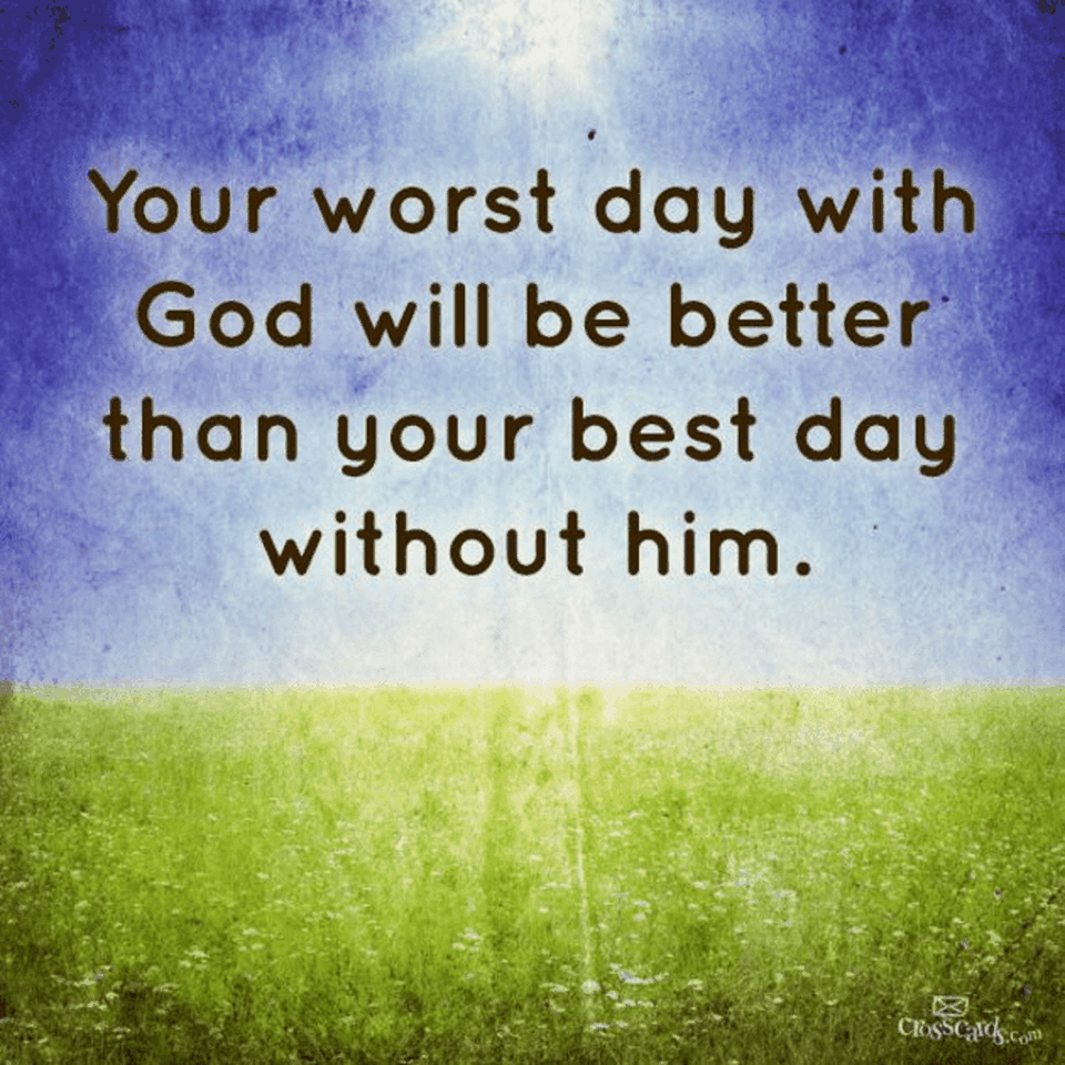 Your Worst Day with God Will Be Better Than Your Best Day Without Him